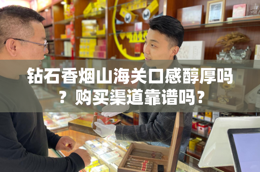 钻石香烟山海关口感醇厚吗？购买渠道靠谱吗？
